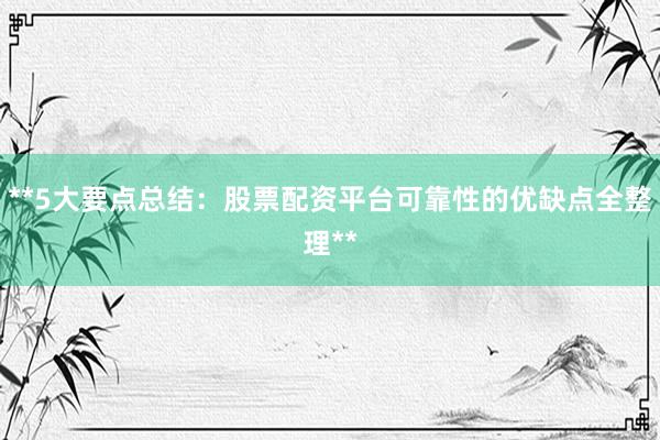 **5大要点总结：股票配资平台可靠性的优缺点全整理**