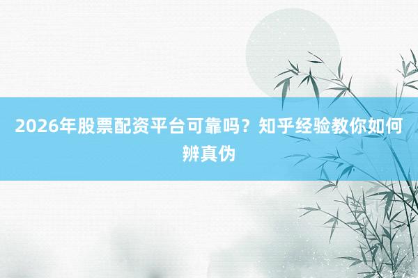 2026年股票配资平台可靠吗？知乎经验教你如何辨真伪