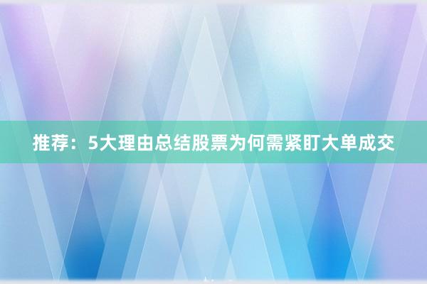 推荐：5大理由总结股票为何需紧盯大单成交