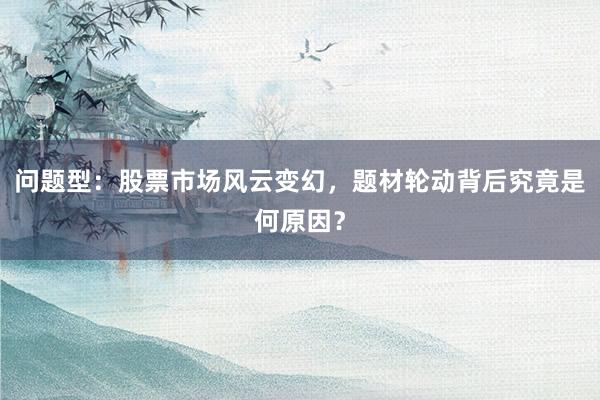 问题型：股票市场风云变幻，题材轮动背后究竟是何原因？