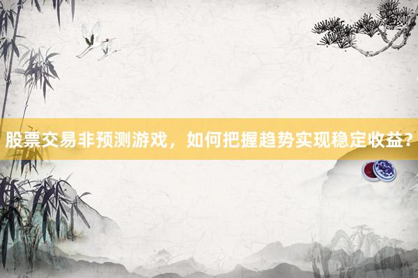 股票交易非预测游戏，如何把握趋势实现稳定收益？