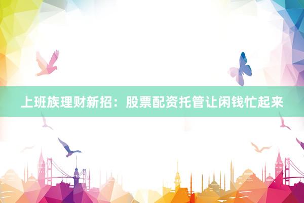 上班族理财新招:股票配资托管让闲钱忙起来