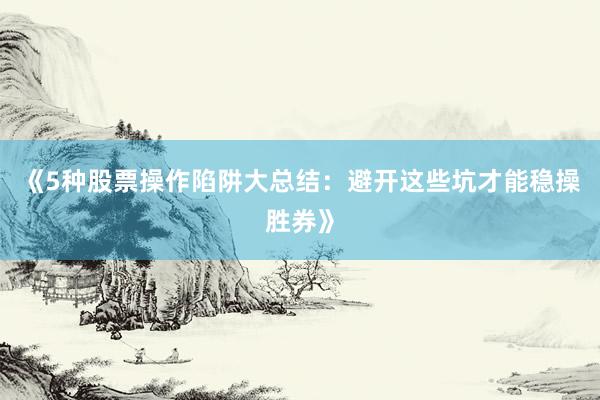 《5种股票操作陷阱大总结:避开这些坑才能稳操胜券》