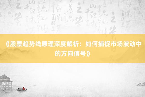 《股票趋势线原理深度解析：如何捕捉市场波动中的方向信号》