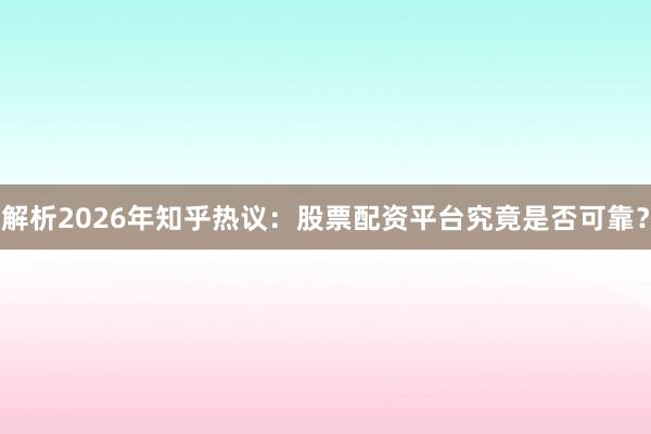 解析2026年知乎热议：股票配资平台究竟是否可靠？