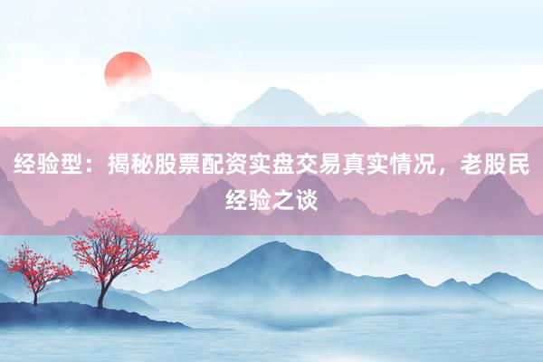 经验型：揭秘股票配资实盘交易真实情况，老股民经验之谈