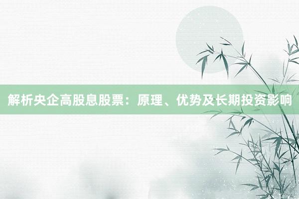 解析央企高股息股票：原理、优势及长期投资影响
