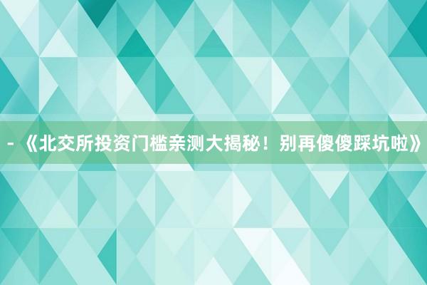 - 《北交所投资门槛亲测大揭秘！别再傻傻踩坑啦》