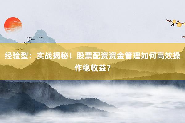 经验型：实战揭秘！股票配资资金管理如何高效操作稳收益？