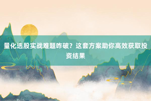 量化选股实战难题咋破？这套方案助你高效获取投资结果
