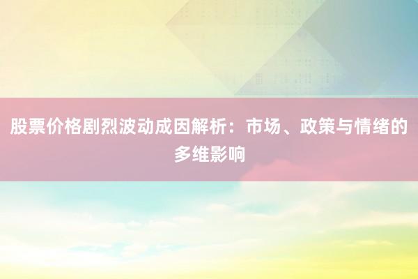 股票价格剧烈波动成因解析：市场、政策与情绪的多维影响