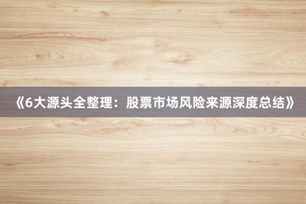 《6大源头全整理：股票市场风险来源深度总结》