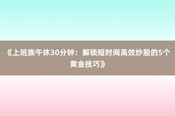 《上班族午休30分钟：解锁短时间高效炒股的5个黄金技巧》