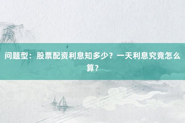问题型：股票配资利息知多少？一天利息究竟怎么算？