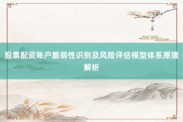 股票配资账户脆弱性识别及风险评估模型体系原理解析