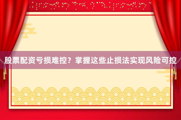股票配资亏损难控？掌握这些止损法实现风险可控