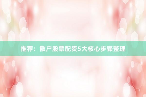推荐：散户股票配资5大核心步骤整理