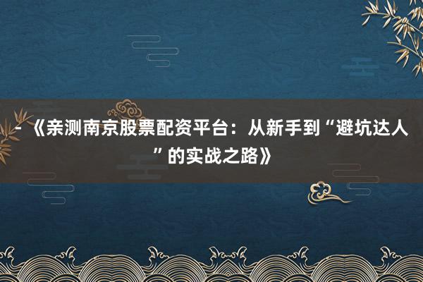 - 《亲测南京股票配资平台：从新手到“避坑达人”的实战之路》