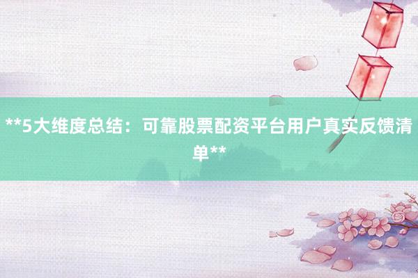 **5大维度总结：可靠股票配资平台用户真实反馈清单**