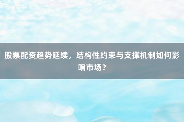 股票配资趋势延续，结构性约束与支撑机制如何影响市场？