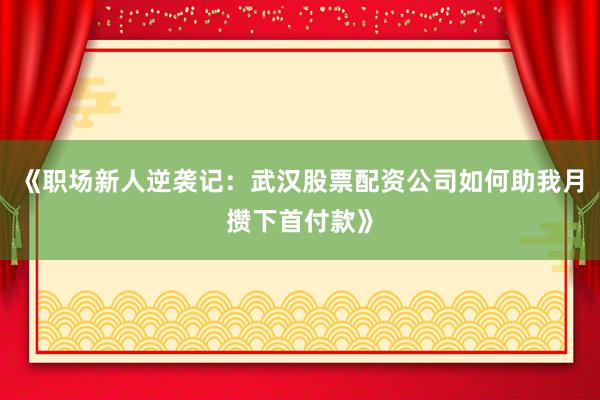 《职场新人逆袭记：武汉股票配资公司如何助我月攒下首付款》