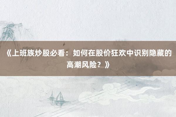 《上班族炒股必看：如何在股价狂欢中识别隐藏的高潮风险？》