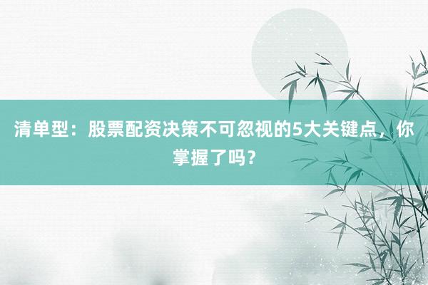 清单型：股票配资决策不可忽视的5大关键点，你掌握了吗？
