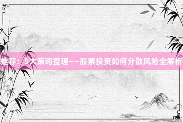 推荐：5大策略整理——股票投资如何分散风险全解析