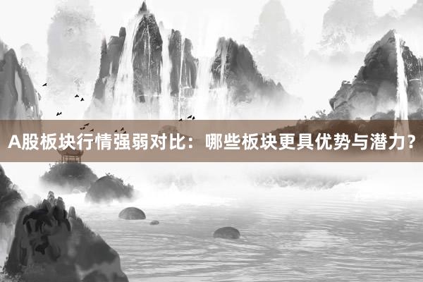 A股板块行情强弱对比：哪些板块更具优势与潜力？