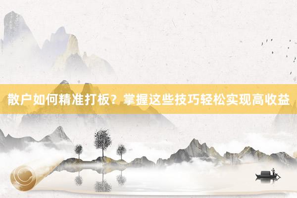散户如何精准打板？掌握这些技巧轻松实现高收益