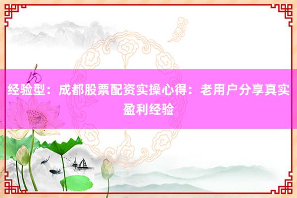 经验型：成都股票配资实操心得：老用户分享真实盈利经验