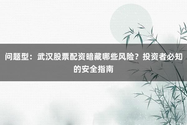 问题型：武汉股票配资暗藏哪些风险？投资者必知的安全指南