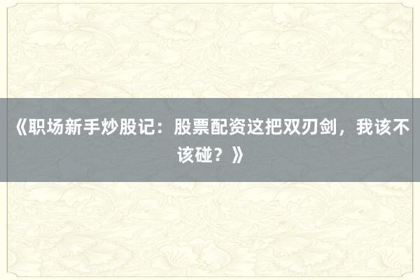 《职场新手炒股记：股票配资这把双刃剑，我该不该碰？》