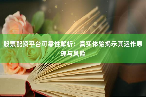 股票配资平台可靠性解析：真实体验揭示其运作原理与风险
