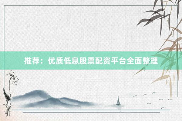 推荐：优质低息股票配资平台全面整理