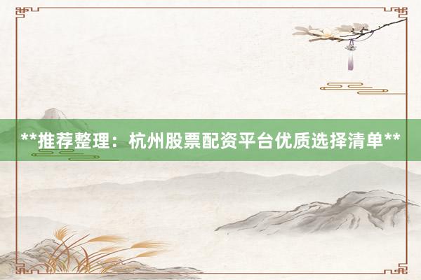 **推荐整理：杭州股票配资平台优质选择清单**