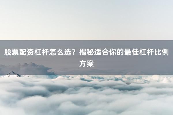 股票配资杠杆怎么选？揭秘适合你的最佳杠杆比例方案