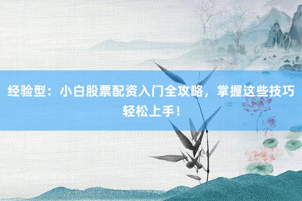 经验型：小白股票配资入门全攻略，掌握这些技巧轻松上手！