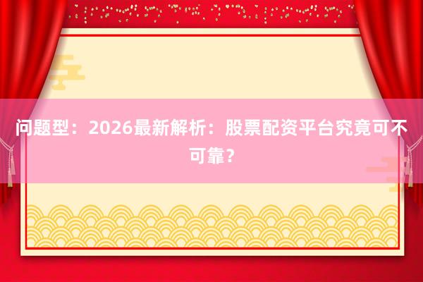 问题型：2026最新解析：股票配资平台究竟可不可靠？