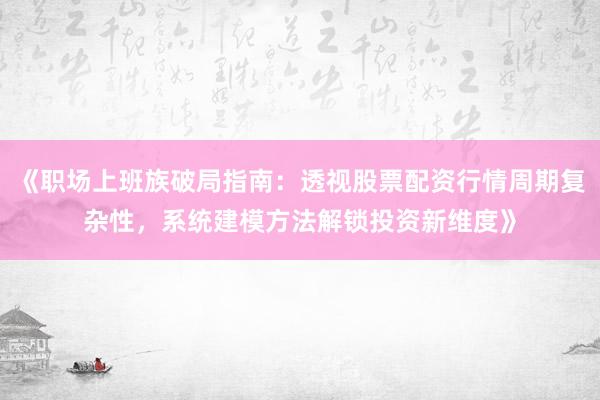 《职场上班族破局指南：透视股票配资行情周期复杂性，系统建模方法解锁投资新维度》