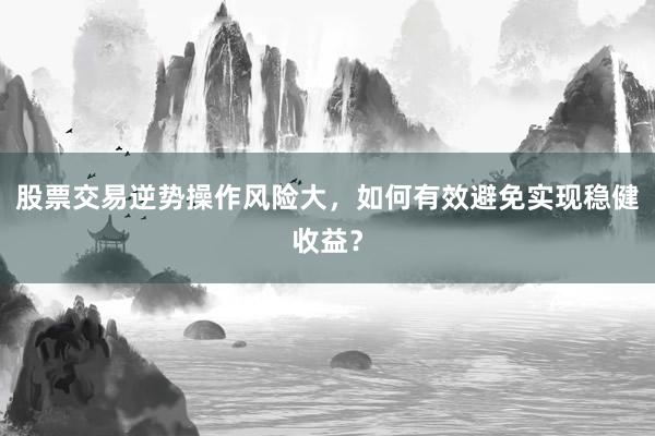 股票交易逆势操作风险大，如何有效避免实现稳健收益？