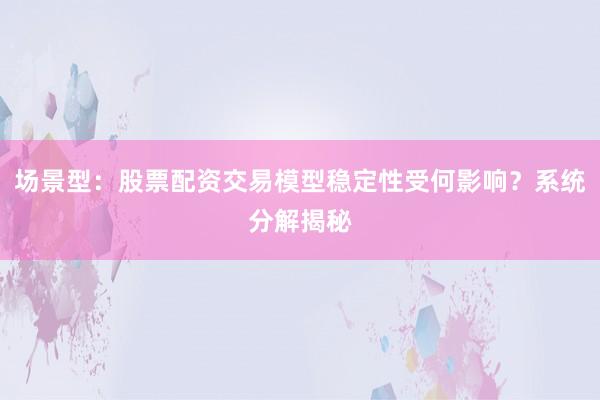 场景型：股票配资交易模型稳定性受何影响？系统分解揭秘