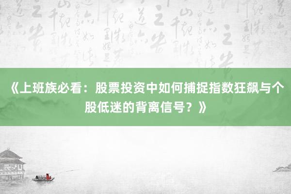 《上班族必看：股票投资中如何捕捉指数狂飙与个股低迷的背离信号？》