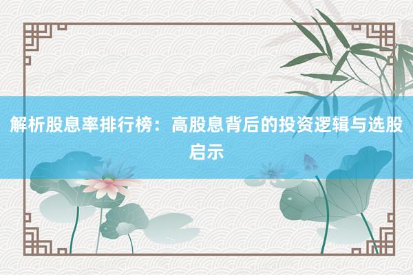 解析股息率排行榜：高股息背后的投资逻辑与选股启示