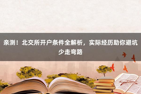 亲测！北交所开户条件全解析，实际经历助你避坑少走弯路