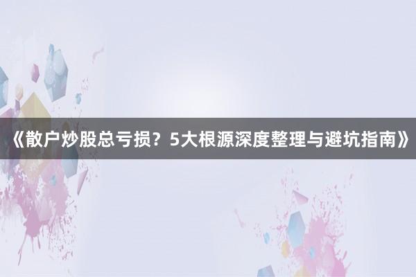 《散户炒股总亏损？5大根源深度整理与避坑指南》