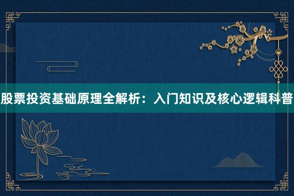 股票投资基础原理全解析：入门知识及核心逻辑科普