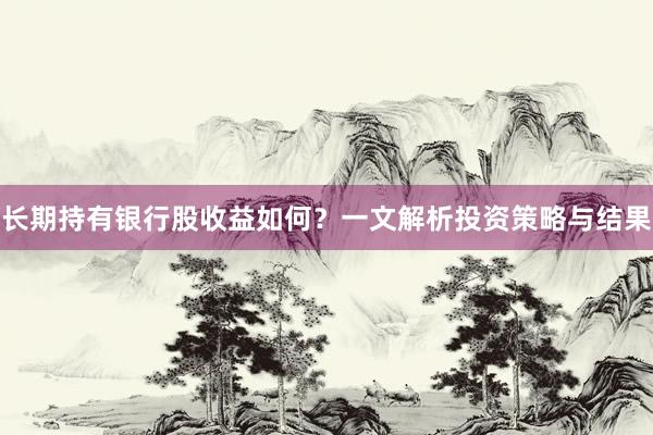 长期持有银行股收益如何？一文解析投资策略与结果