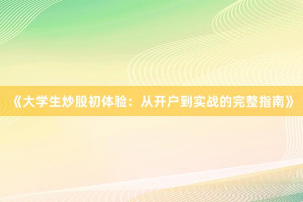 《大学生炒股初体验：从开户到实战的完整指南》