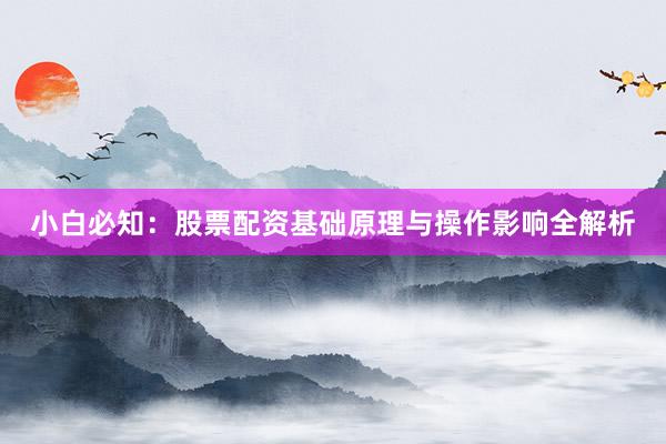 小白必知：股票配资基础原理与操作影响全解析